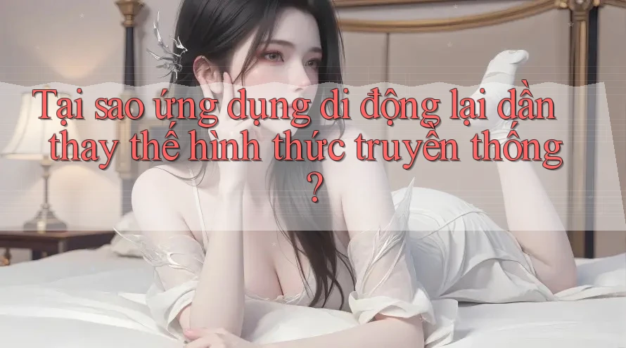 Tại sao ứng dụng di động lại dần thay thế hình thức truyền thống? Tại sao ứng dụng di động lại dần thay thế hình thức truyền thống?