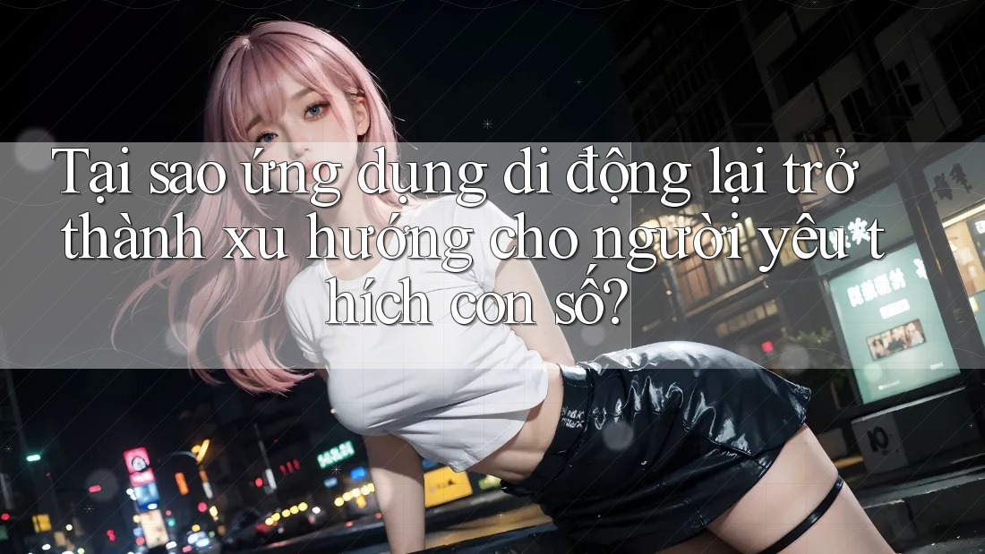 Tại sao ứng dụng di động lại trở thành xu hướng cho người yêu thích con số? Tại sao ứng dụng di động lại trở thành xu hướng cho người yêu thích con số?