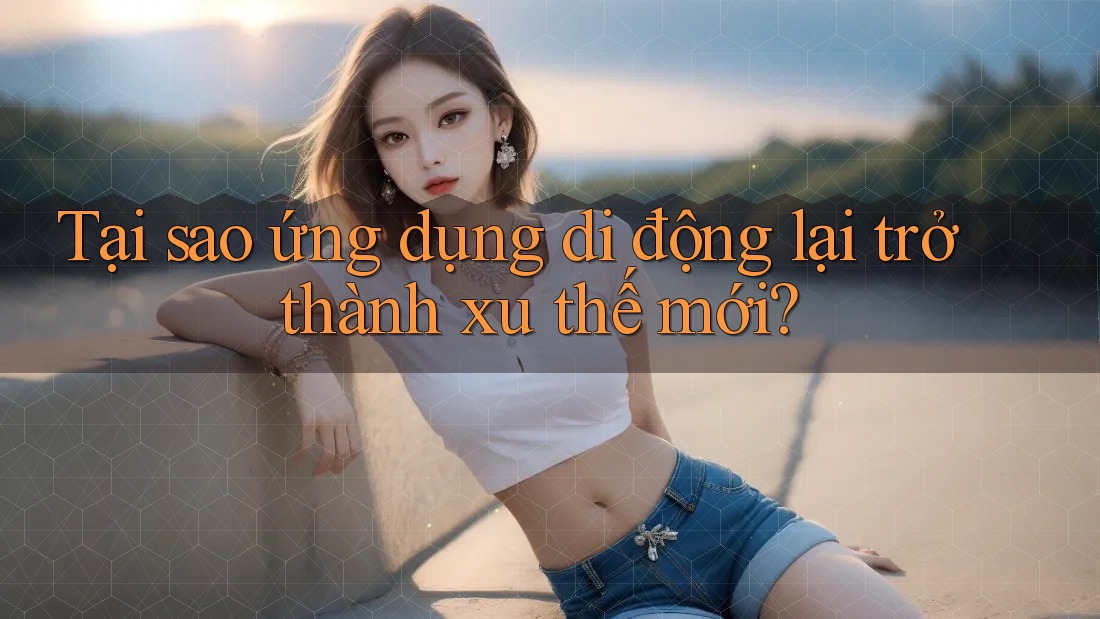 Tại sao ứng dụng di động lại trở thành xu thế mới? Tại sao ứng dụng di động lại trở thành xu thế mới?