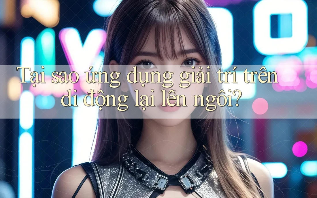 Tại sao ứng dụng giải trí trên di động lại lên ngôi? Tại sao ứng dụng giải trí trên di động lại lên ngôi?