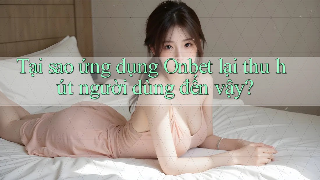 Tại sao ứng dụng Onbet lại thu hút người dùng đến vậy? Tại sao ứng dụng Onbet lại thu hút người dùng đến vậy?