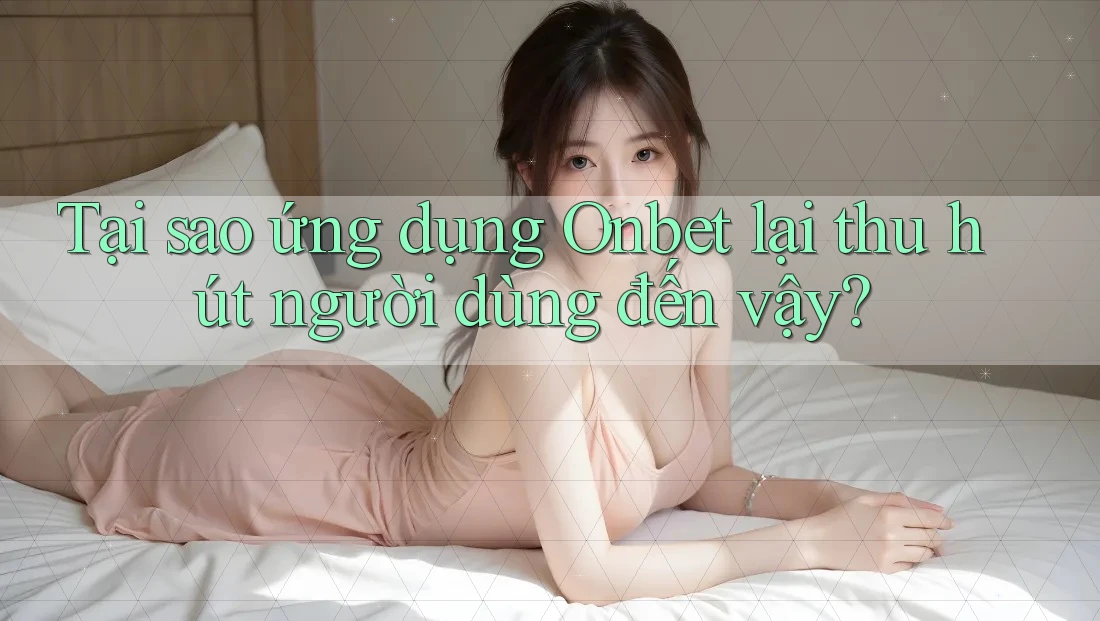 Tại sao ứng dụng Onbet lại thu hút người dùng đến vậy? Tại sao ứng dụng Onbet lại thu hút người dùng đến vậy?