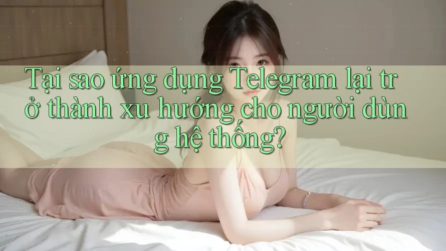 Tại sao ứng dụng Telegram lại trở thành xu hướng cho người dùng hệ thống? Tại sao ứng dụng Telegram lại trở thành xu hướng cho người dùng hệ thống?