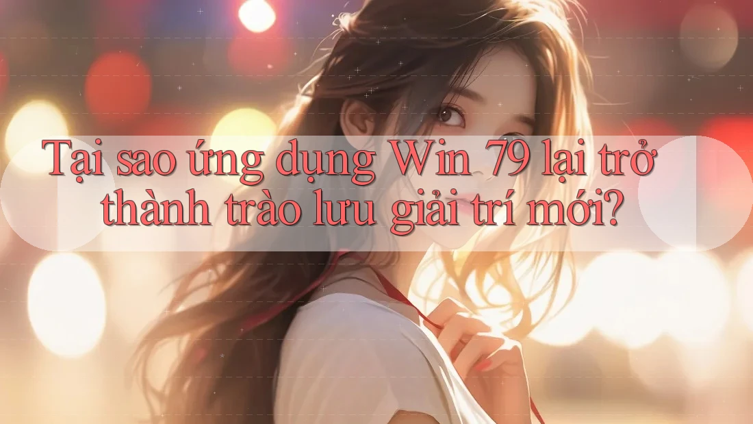 Tại sao ứng dụng Win 79 lại trở thành trào lưu giải trí mới? Tại sao ứng dụng Win 79 lại trở thành trào lưu giải trí mới?