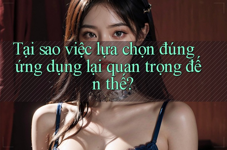 Tại sao việc lựa chọn đúng ứng dụng lại quan trọng đến thế? Tại sao việc lựa chọn đúng ứng dụng lại quan trọng đến thế?