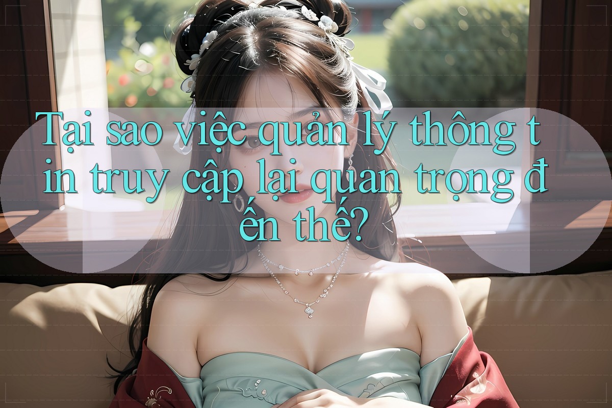 Tại sao việc quản lý thông tin truy cập lại quan trọng đến thế? Tại sao việc quản lý thông tin truy cập lại quan trọng đến thế?