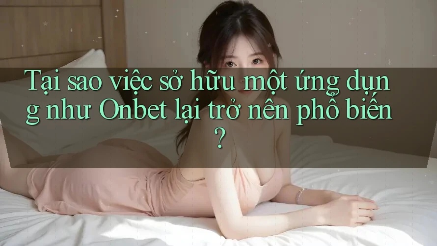 Tại sao việc sở hữu một ứng dụng như Onbet lại trở nên phổ biến? Tại sao việc sở hữu một ứng dụng như Onbet lại trở nên phổ biến?