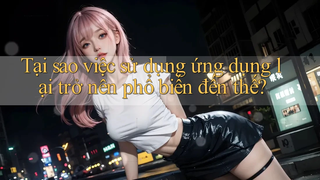 Tại sao việc sử dụng ứng dụng lại trở nên phổ biến đến thế? Tại sao việc sử dụng ứng dụng lại trở nên phổ biến đến thế?