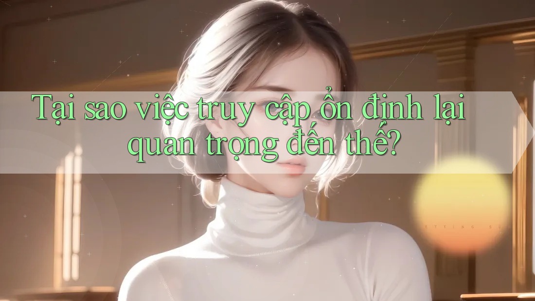 Tại sao việc truy cập ổn định lại quan trọng đến thế? Tại sao việc truy cập ổn định lại quan trọng đến thế?