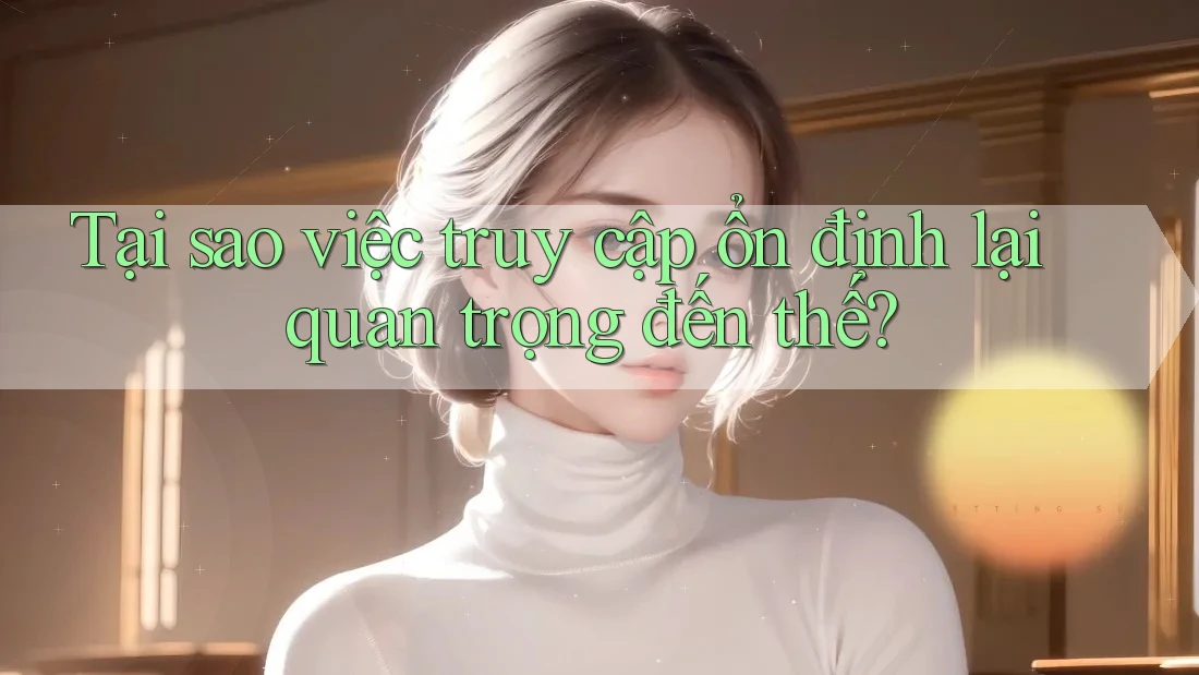 Tại sao việc truy cập ổn định lại quan trọng đến thế? Tại sao việc truy cập ổn định lại quan trọng đến thế?