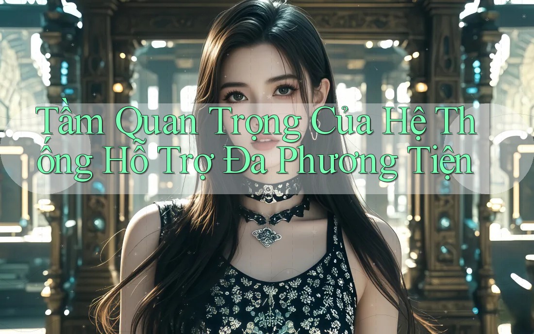 Tầm Quan Trọng Của Hệ Thống Hỗ Trợ Đa Phương Tiện
