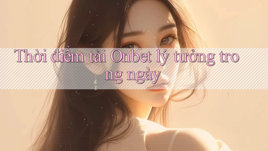 Thời điểm tải Onbet lý tưởng trong ngày