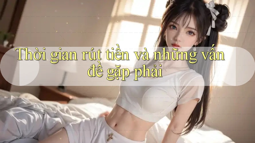 Thời gian rút tiền và những vấn đề gặp phải Thời gian rút tiền và những vấn đề gặp phải