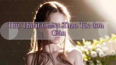 thủ thuật onbet thao tác đơn giản