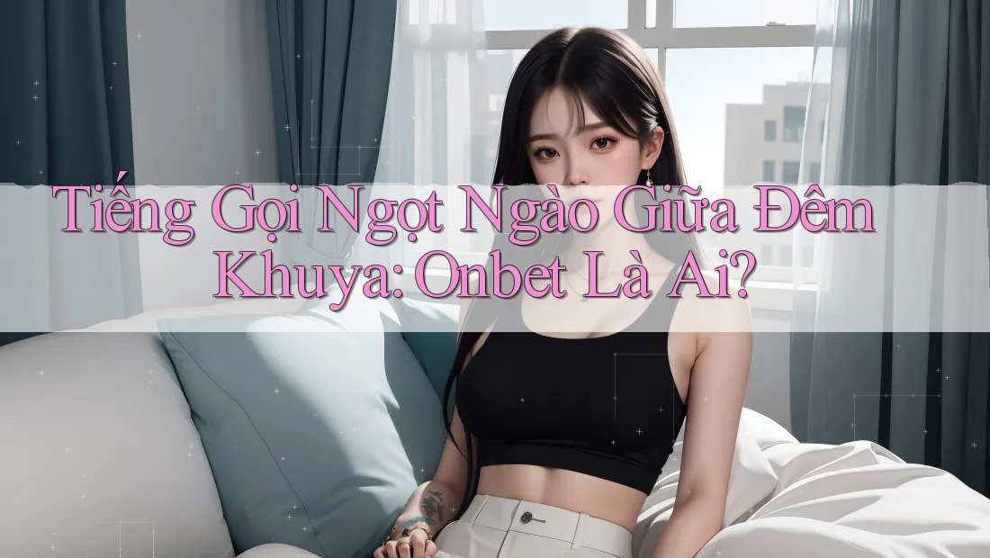 Tiếng Gọi Ngọt Ngào Giữa Đêm Khuya: Onbet Là Ai? Tiếng Gọi Ngọt Ngào Giữa Đêm Khuya: Onbet Là Ai?