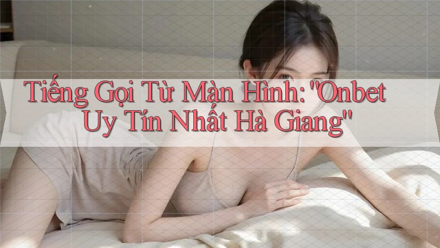 Tiếng Gọi Từ Màn Hình: “Onbet Uy Tín Nhất Hà Giang” Tiếng Gọi Từ Màn Hình: “Onbet Uy Tín Nhất Hà Giang”