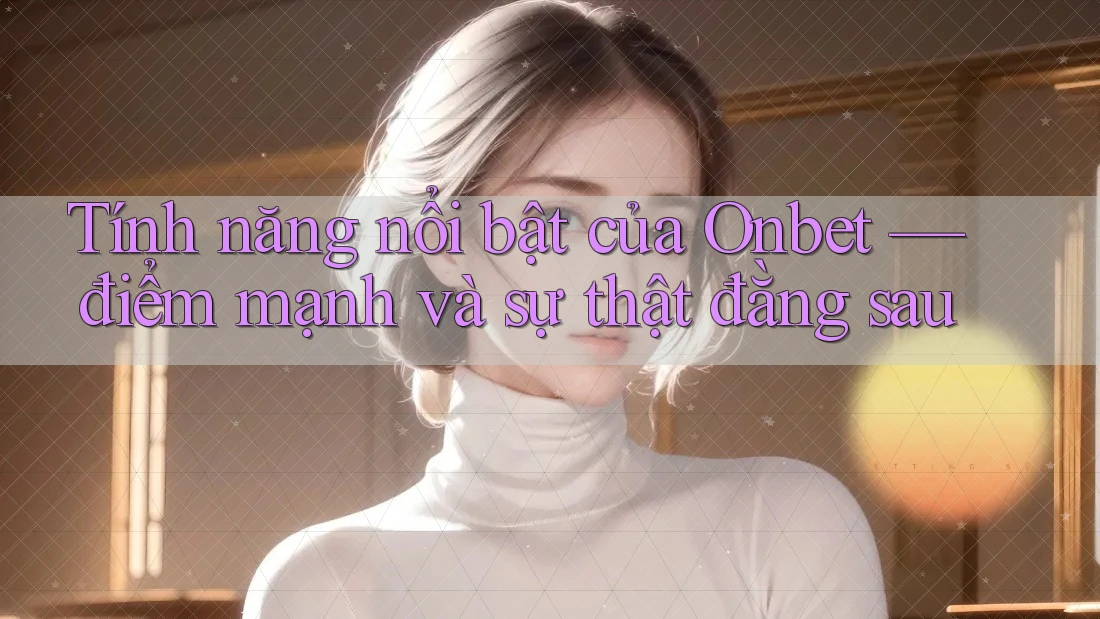 Tính năng nổi bật của Onbet — điểm mạnh và sự thật đằng sau