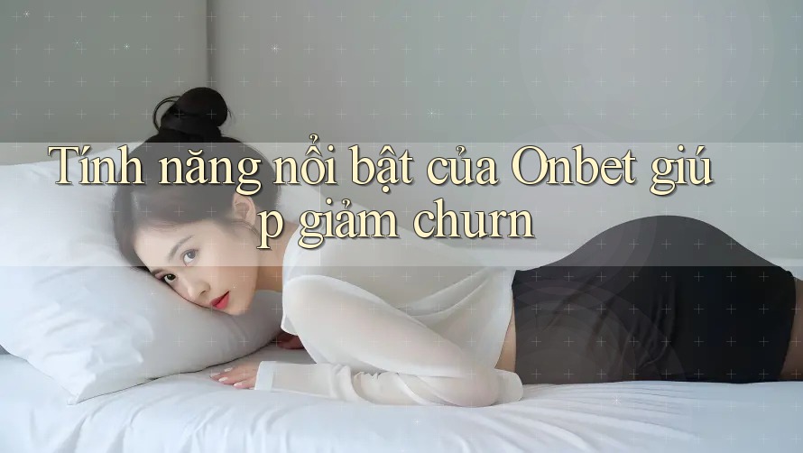 Tính năng nổi bật của Onbet giúp giảm churn Tính năng nổi bật của Onbet giúp giảm churn