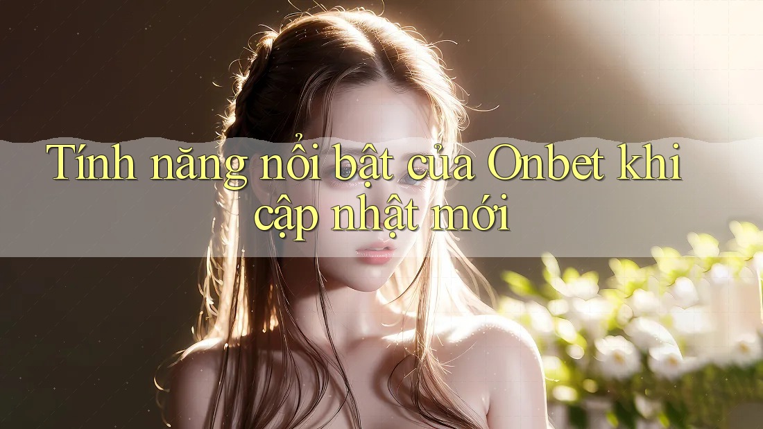 Tính năng nổi bật của Onbet khi cập nhật mới Tính năng nổi bật của Onbet khi cập nhật mới