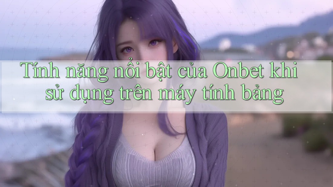Tính năng nổi bật của Onbet khi sử dụng trên máy tính bảng Tính năng nổi bật của Onbet khi sử dụng trên máy tính bảng