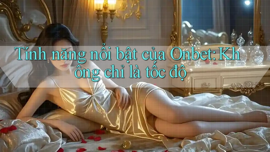 Tính năng nổi bật của Onbet: Không chỉ là tốc độ Tính năng nổi bật của Onbet: Không chỉ là tốc độ