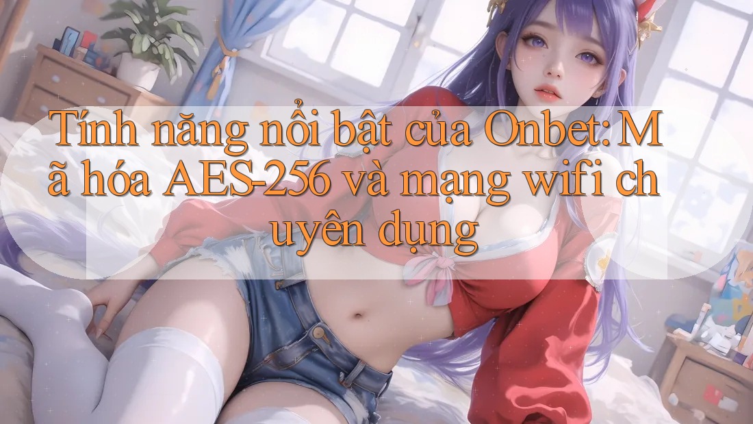 Tính năng nổi bật của Onbet: Mã hóa AES-256 và mạng wifi chuyên dụng Tính năng nổi bật của Onbet: Mã hóa AES-256 và mạng wifi chuyên dụng