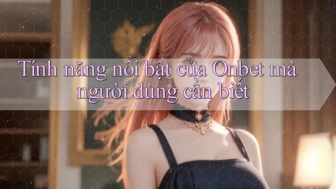 Tính năng nổi bật của Onbet mà người dùng cần biết Tính năng nổi bật của Onbet mà người dùng cần biết