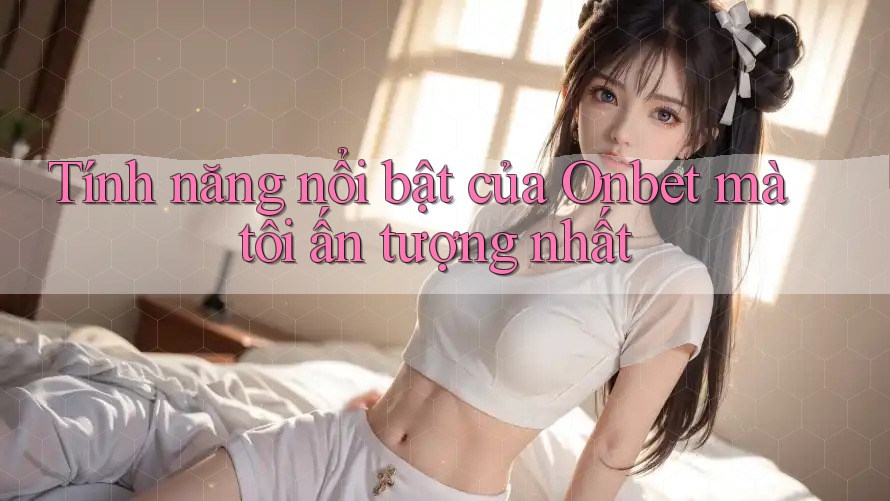 Tính năng nổi bật của Onbet mà tôi ấn tượng nhất Tính năng nổi bật của Onbet mà tôi ấn tượng nhất