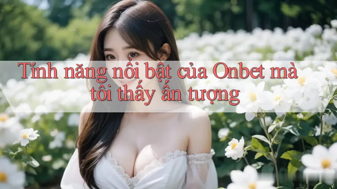 Tính năng nổi bật của Onbet mà tôi thấy ấn tượng Tính năng nổi bật của Onbet mà tôi thấy ấn tượng