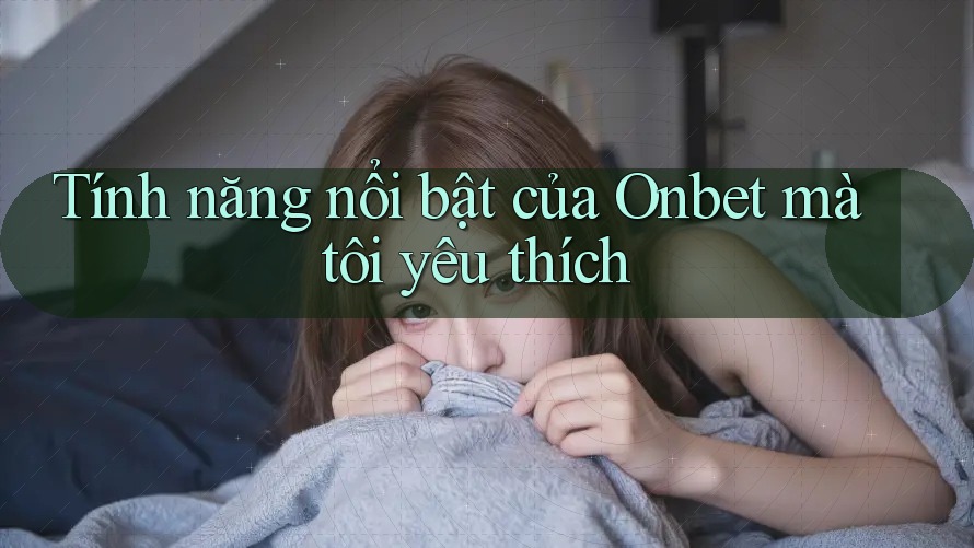 Tính năng nổi bật của Onbet mà tôi yêu thích Tính năng nổi bật của Onbet mà tôi yêu thích
