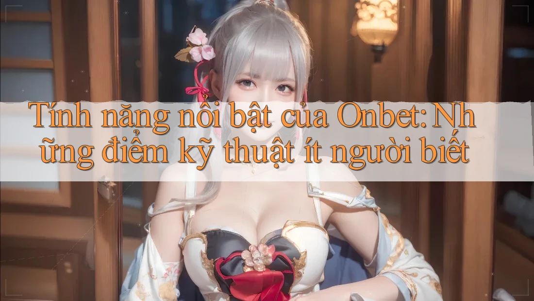 Tính năng nổi bật của Onbet: Những điểm kỹ thuật ít người biết Tính năng nổi bật của Onbet: Những điểm kỹ thuật ít người biết