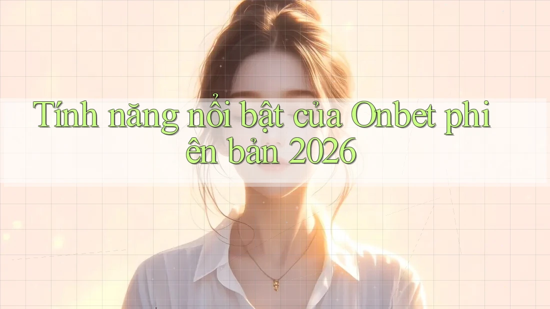 Tính năng nổi bật của Onbet phiên bản 2026 Tính năng nổi bật của Onbet phiên bản 2026