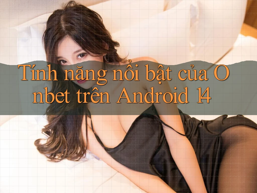 Tính năng nổi bật của Onbet trên Android 14 Tính năng nổi bật của Onbet trên Android 14