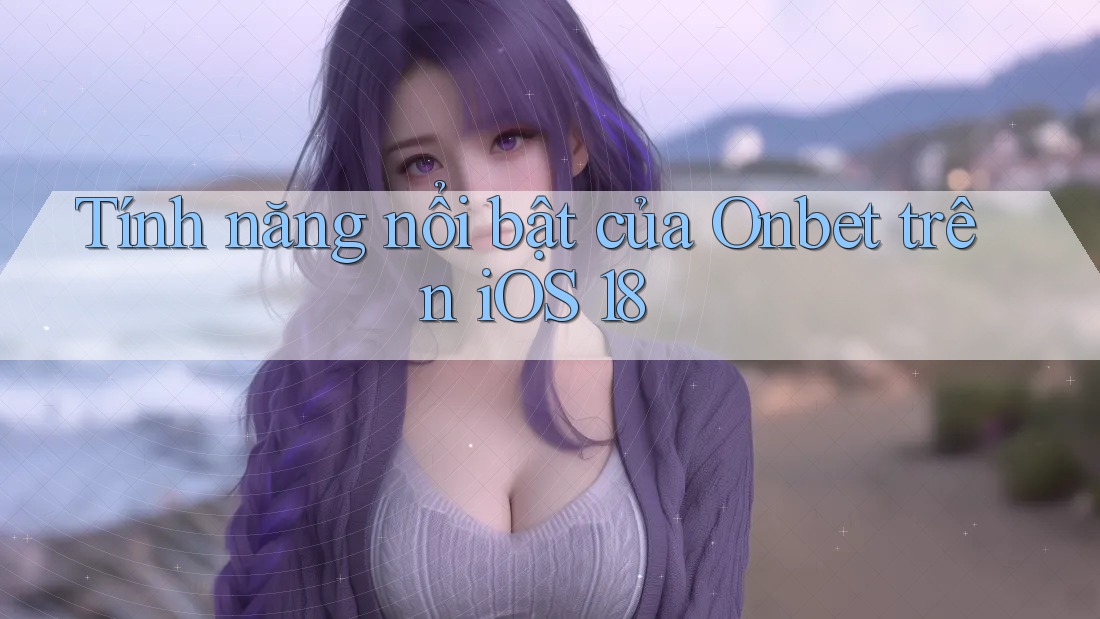 Tính năng nổi bật của Onbet trên iOS 18 Tính năng nổi bật của Onbet trên iOS 18