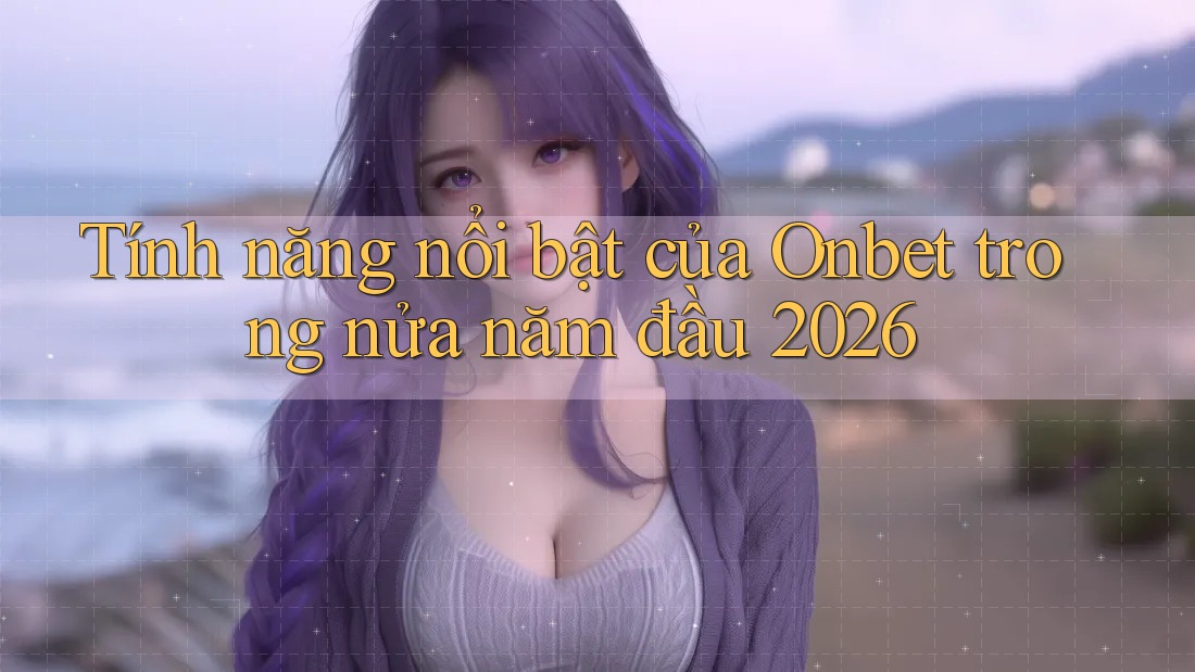 Tính năng nổi bật của Onbet trong nửa năm đầu 2026 Tính năng nổi bật của Onbet trong nửa năm đầu 2026