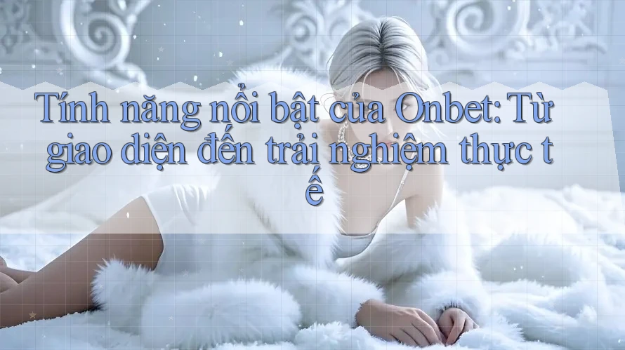 Tính năng nổi bật của Onbet: từ giao diện đến trải nghiệm thực tế Tính năng nổi bật của Onbet: từ giao diện đến trải nghiệm thực tế