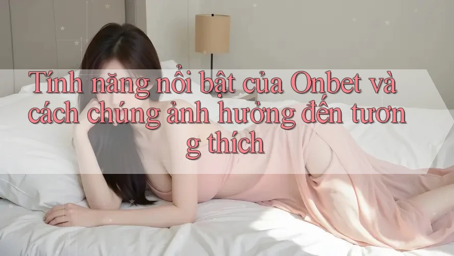 Tính năng nổi bật của Onbet và cách chúng ảnh hưởng đến tương thích Tính năng nổi bật của Onbet và cách chúng ảnh hưởng đến tương thích
