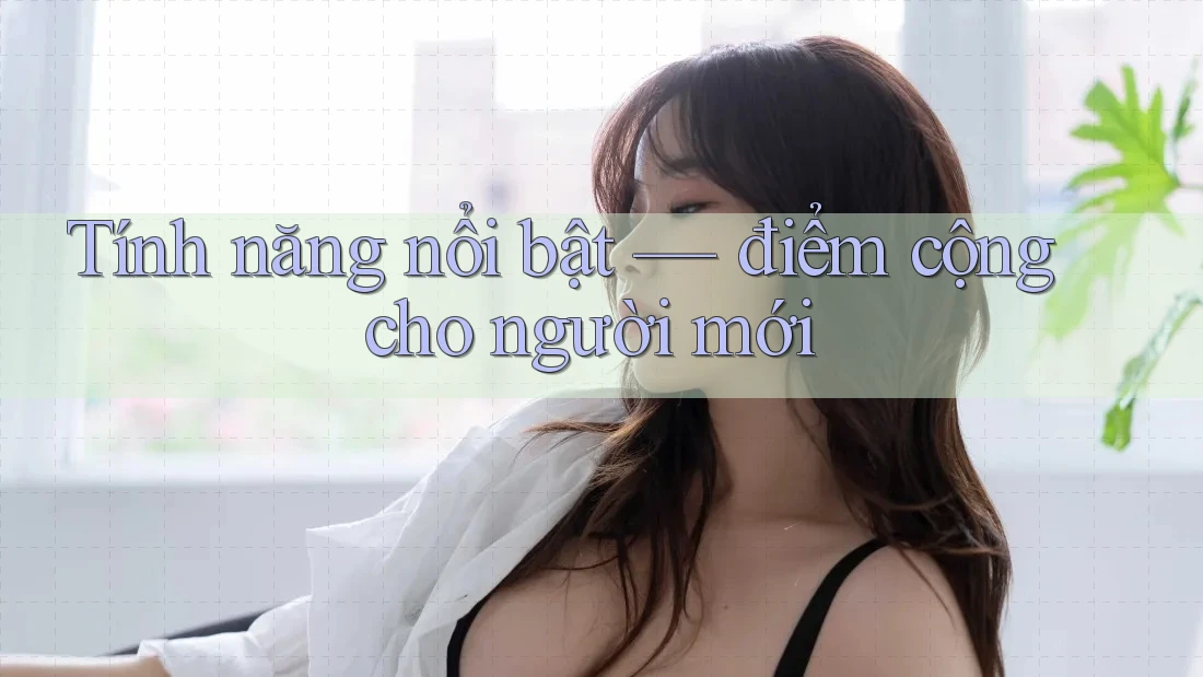 Tính năng nổi bật — điểm cộng cho người mới