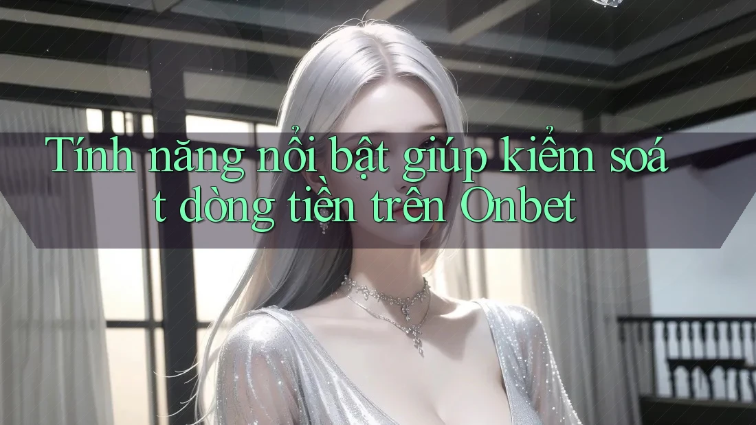 Tính năng nổi bật giúp kiểm soát dòng tiền trên Onbet Tính năng nổi bật giúp kiểm soát dòng tiền trên Onbet