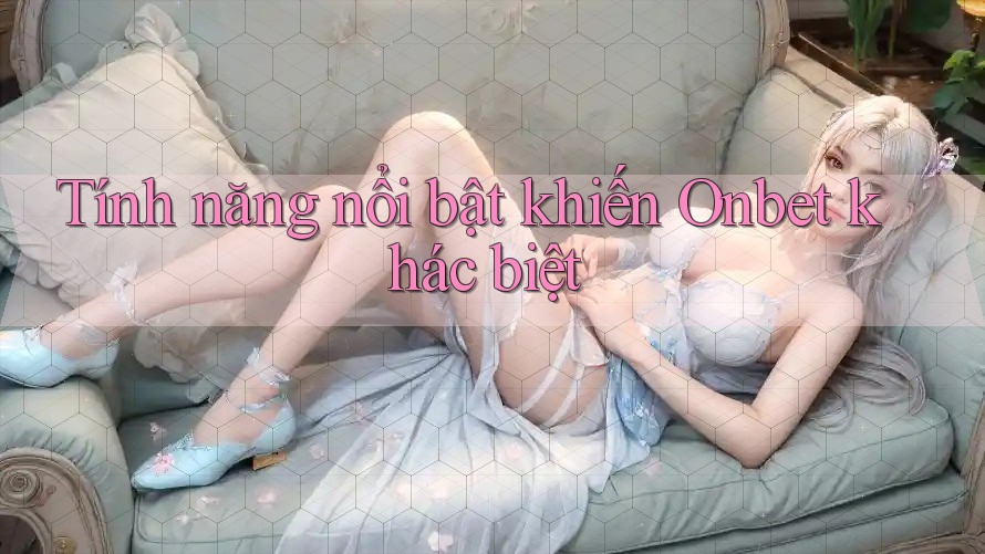 Tính năng nổi bật khiến Onbet khác biệt Tính năng nổi bật khiến Onbet khác biệt