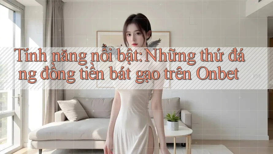Tính năng nổi bật: Những thứ đáng đồng tiền bát gạo trên Onbet Tính năng nổi bật: Những thứ đáng đồng tiền bát gạo trên Onbet