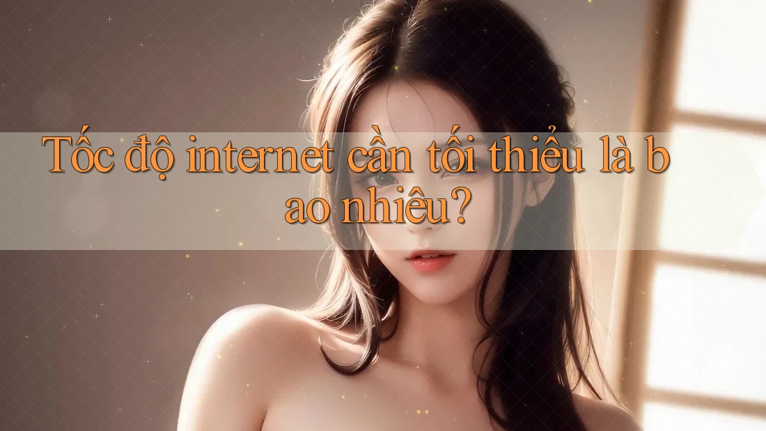 Tốc độ internet cần tối thiểu là bao nhiêu? Tốc độ internet cần tối thiểu là bao nhiêu?