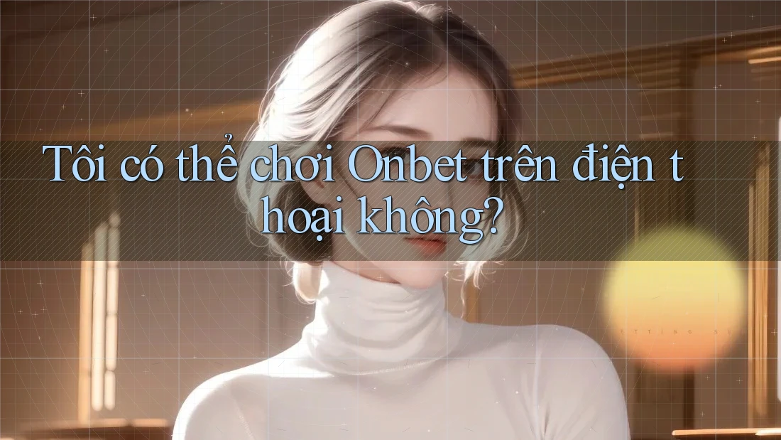 Tôi có thể chơi Onbet trên điện thoại không? Tôi có thể chơi Onbet trên điện thoại không?