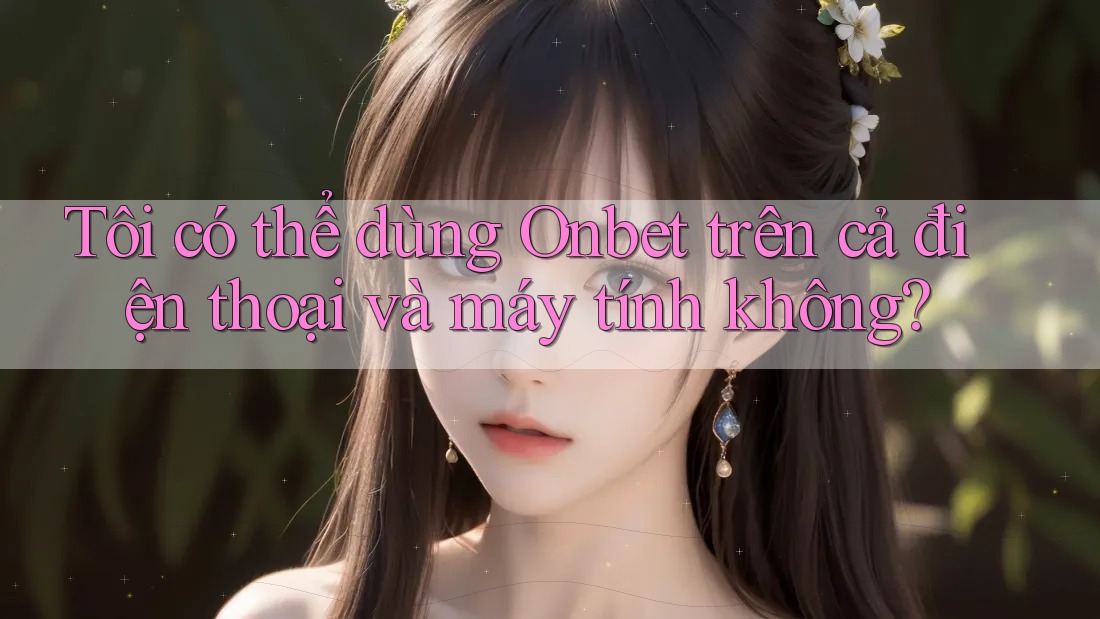 Tôi có thể dùng Onbet trên cả điện thoại và máy tính không? Tôi có thể dùng Onbet trên cả điện thoại và máy tính không?
