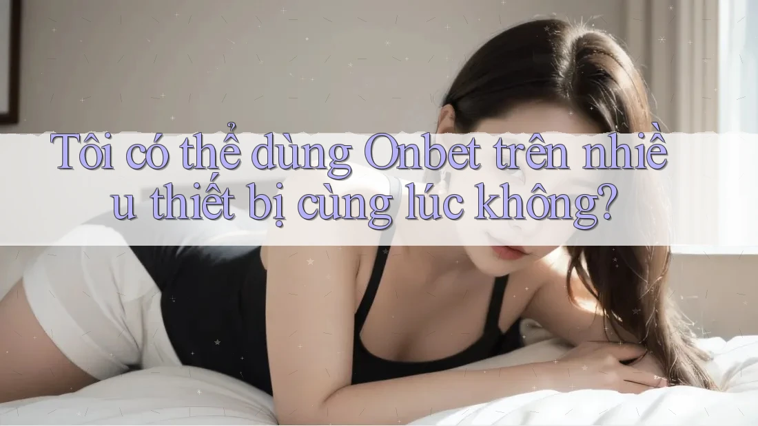 Tôi có thể dùng Onbet trên nhiều thiết bị cùng lúc không?