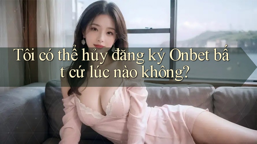 Tôi có thể hủy đăng ký Onbet bất cứ lúc nào không? Tôi có thể hủy đăng ký Onbet bất cứ lúc nào không?
