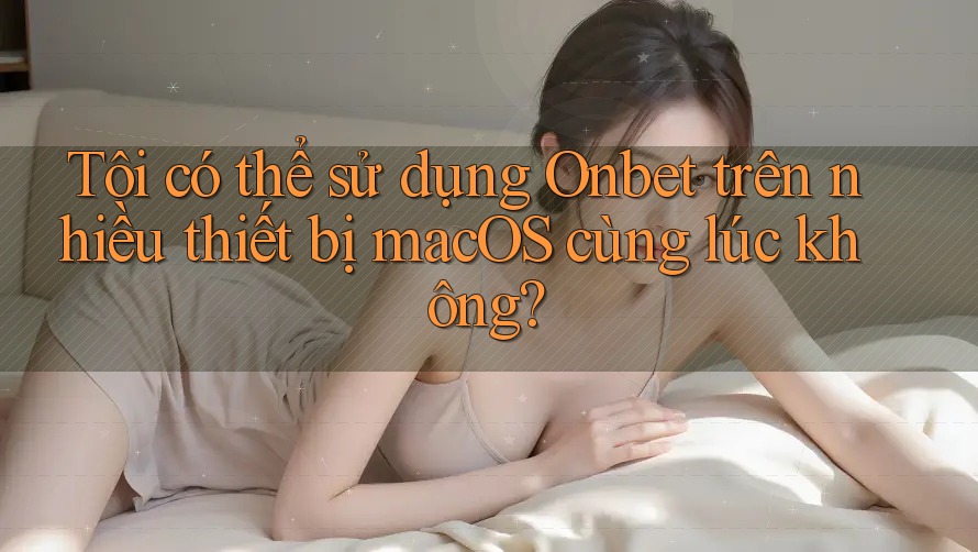 Tôi có thể sử dụng Onbet trên nhiều thiết bị macOS cùng lúc không? Tôi có thể sử dụng Onbet trên nhiều thiết bị macOS cùng lúc không?