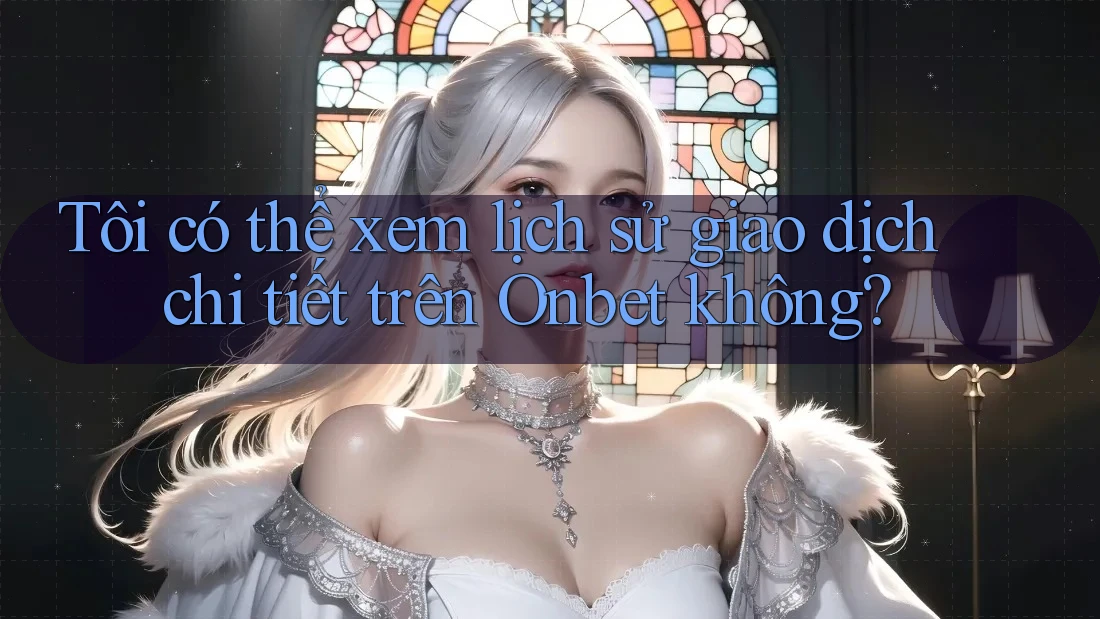 Tôi có thể xem lịch sử giao dịch chi tiết trên Onbet không? Tôi có thể xem lịch sử giao dịch chi tiết trên Onbet không?