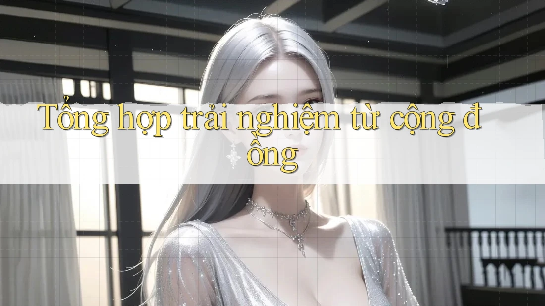 Tổng hợp trải nghiệm từ cộng đồng Tổng hợp trải nghiệm từ cộng đồng