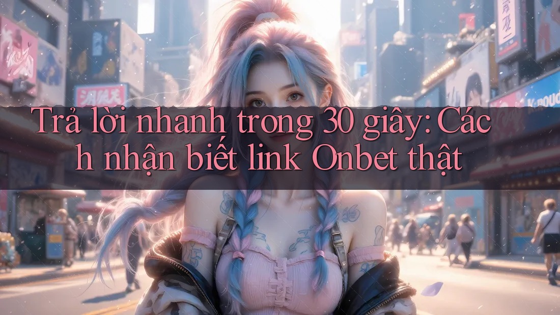 Trả lời nhanh trong 30 giây: Cách nhận biết link Onbet thật Trả lời nhanh trong 30 giây: Cách nhận biết link Onbet thật